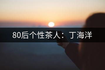 80后個(gè)性茶人:丁海洋