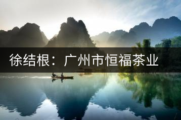 徐結(jié)根：廣州市恒福茶業(yè)有限公司董事長(zhǎng)