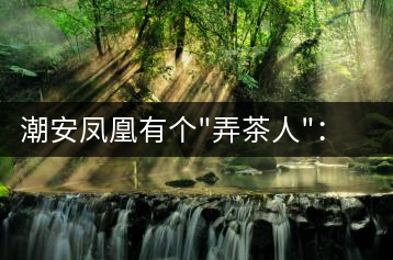 潮安鳳凰有個”弄茶人”:幫扶四鄉(xiāng)六里 保護優(yōu)質茶種