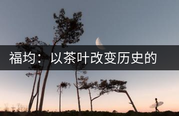福均:以茶葉改變歷史的人