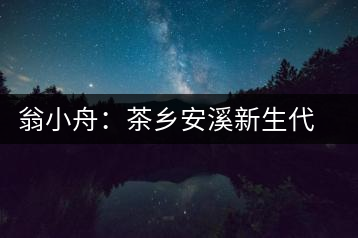 翁小舟:茶鄉(xiāng)安溪新生代茶商推動茶葉制作技藝提升