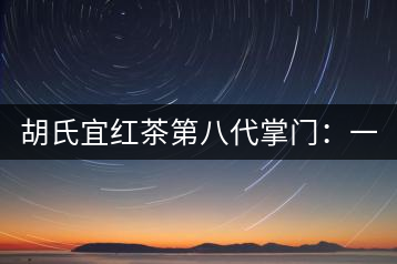 胡氏宜紅茶第八代掌門:一條家規(guī) 傳兩百年