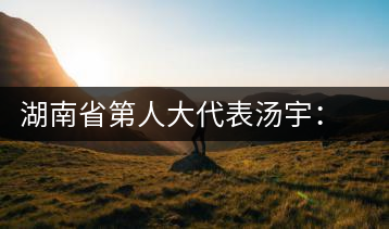 湖南省第人大代表湯宇：帶領“茶業(yè)湘軍”走向世界
