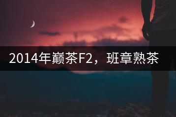2014年巔茶F2，班章熟茶跟蹤品飲