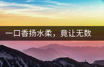 一口香揚(yáng)水柔，竟讓無(wú)數(shù)人沉迷于此