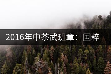2016年中茶武班章：國粹精品、武者風(fēng)范