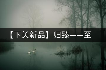 【下關(guān)新品】歸臻——至善至美，唯言歸臻