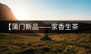【蒲門新品——家香生茶】品之，是家的味道，存之，是家的思念