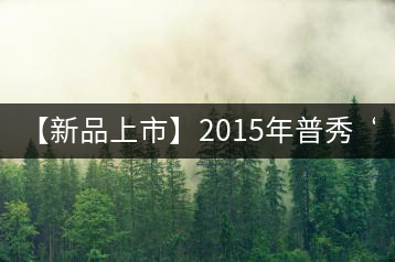 【新品上市】2015年普秀“野放茶”:經(jīng)典1908/經(jīng)典1729即將上市