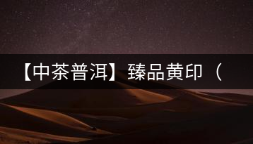 【中茶普洱】臻品黃?。ㄆ焚|(zhì)篇）