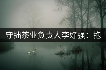 守拙茶業(yè)負責人李好強：抱樸守拙喝茶去！