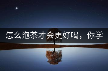 怎么泡茶才會更好喝，你學(xué)會了嗎？