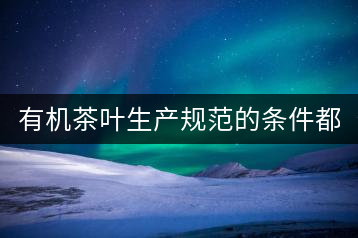有機(jī)茶葉生產(chǎn)規(guī)范的條件都有哪些?(上敘)