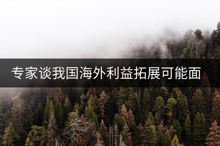專(zhuān)家談我國(guó)海外利益拓展可能面臨的五大風(fēng)險(xiǎn) 專(zhuān)家談我國(guó)海外利益拓展可能面臨的五大風(fēng)險(xiǎn)