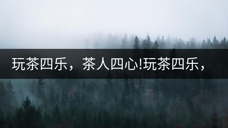 玩茶四樂，茶人四心!玩茶四樂，茶人四心！