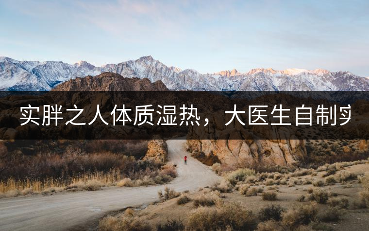 實胖之人體質濕熱，大醫(yī)生自制實胖減肥茶，清熱利水...實胖之人體質濕熱，大醫(yī)生自制實胖減肥茶，清熱利水又通便