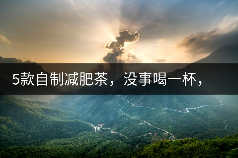 5款自制減肥茶，沒事喝一杯，或許一天比一天瘦5款自制減肥茶，沒事喝一杯，或許一天比一天瘦