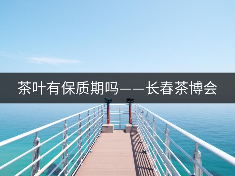 茶葉有保質期嗎——長春茶博會