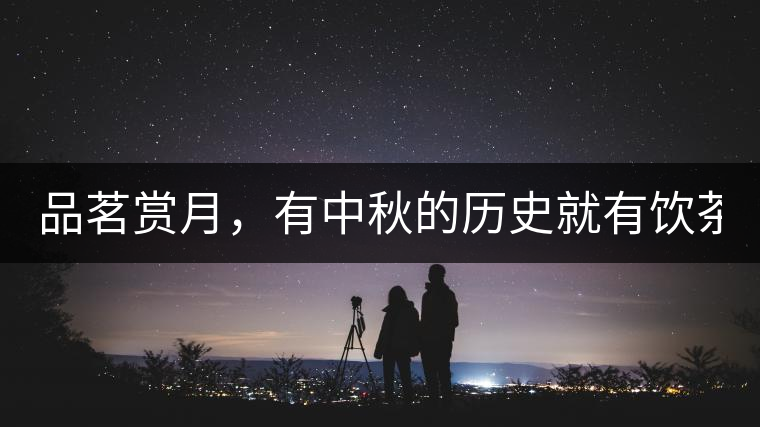 品茗賞月，有中秋的歷史就有飲茶的歷史!品茗賞月，有中秋的歷史就有飲茶的歷史！