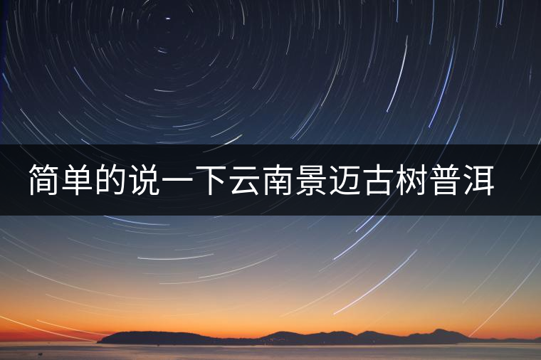 簡(jiǎn)單的說(shuō)一下云南景邁古樹(shù)普洱茶 簡(jiǎn)單的說(shuō)一下云南景邁古樹(shù)普洱茶