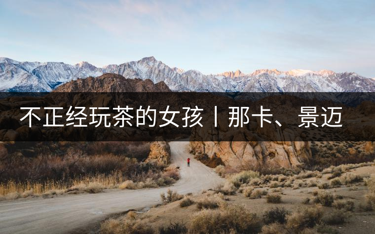 不正經(jīng)玩茶的女孩丨那卡、景邁和帕點(diǎn)不正經(jīng)玩茶的女孩丨那卡、景邁和帕點(diǎn)