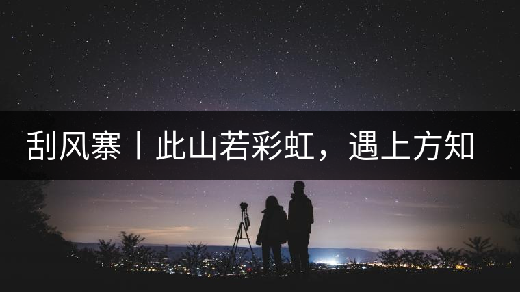 刮風(fēng)寨丨此山若彩虹，遇上方知有刮風(fēng)寨丨此山若彩虹，遇上方知有