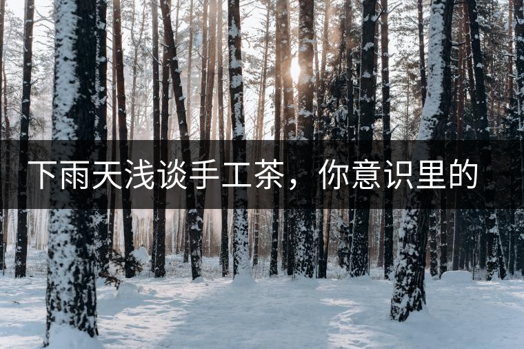 下雨天淺談手工茶，你意識(shí)里的僅僅是包裝上印著純手工三個(gè)字？