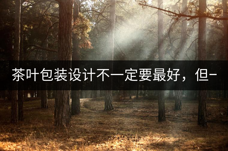 茶葉包裝設(shè)計不一定要最好，但一定要最有創(chuàng)意(送給茶...茶葉包裝設(shè)計不一定要最好，但一定要最有創(chuàng)意（送給茶商的干貨）