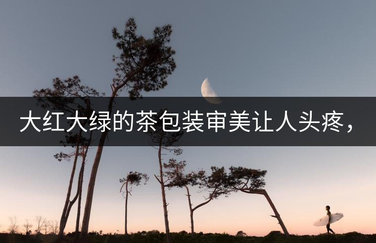 大紅大綠的茶包裝審美讓人頭疼，沒想到茶包裝還可以...大紅大綠的茶包裝審美讓人頭疼，沒想到茶包裝還可以這么清雅！