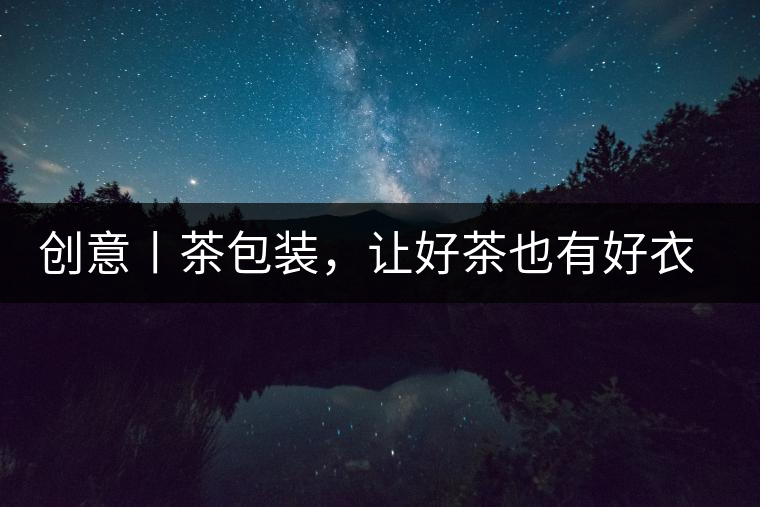 創(chuàng)意丨茶包裝，讓好茶也有好衣裳創(chuàng)意丨茶包裝，讓好茶也有好衣裳