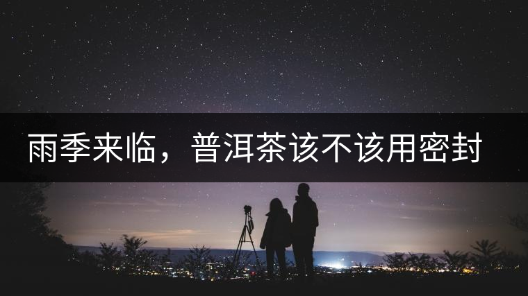 雨季來臨，普洱茶該不該用密封袋保存？