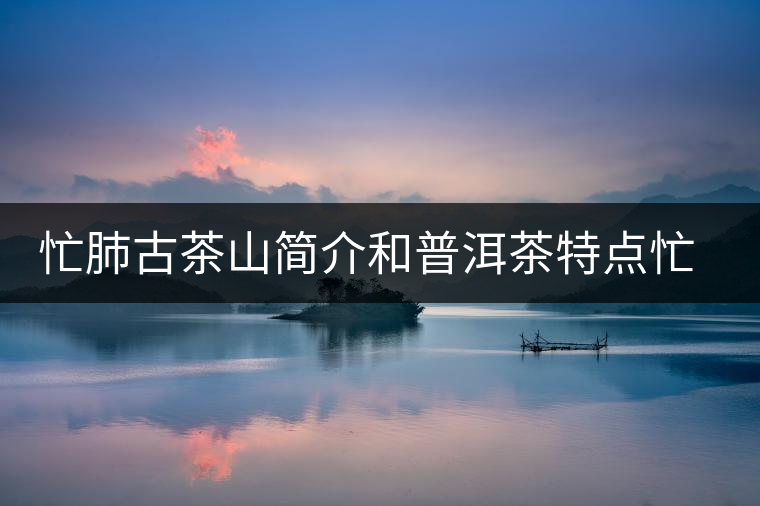 忙肺古茶山簡(jiǎn)介和普洱茶特點(diǎn)忙肺古茶山簡(jiǎn)介和普洱茶特點(diǎn) 忙肺古茶山簡(jiǎn)介和普洱茶特點(diǎn)忙肺古茶山簡(jiǎn)介和普洱茶特點(diǎn)