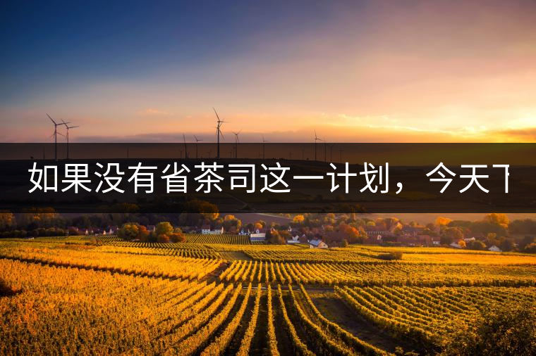 如果沒有省茶司這一計(jì)劃，今天下關(guān)茶廠的地位，或許...如果沒有省茶司這一計(jì)劃，今天下關(guān)茶廠的地位，或許高于勐海茶廠