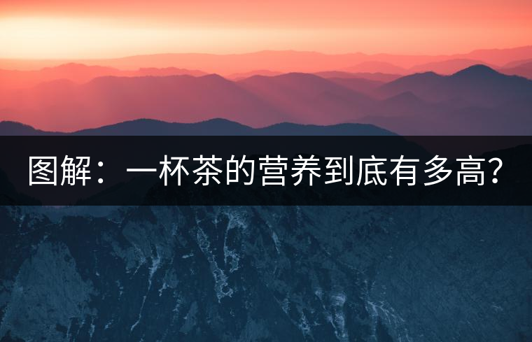 圖解：一杯茶的營養(yǎng)到底有多高？