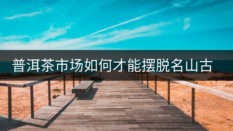 普洱茶市場如何才能擺脫名山古寨的“綁架”？