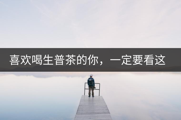 喜歡喝生普茶的你，一定要看這篇文章