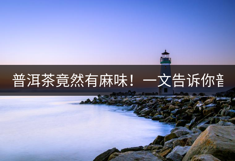 普洱茶竟然有麻味！一文告訴你普洱茶出現(xiàn)麻味的7個原因！