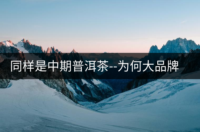 同樣是中期普洱茶--為何大品牌的才會火 同樣是中期普洱茶--為何大品牌的才會火