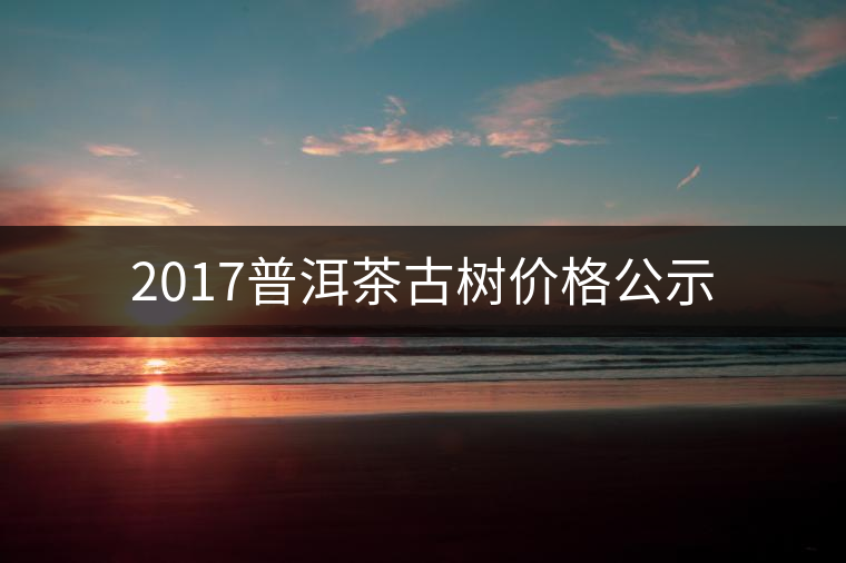 2017普洱茶古樹價格公示