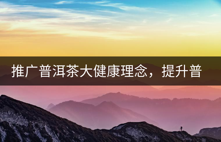 推廣普洱茶大健康理念，提升普洱茶科學(xué)認(rèn)知