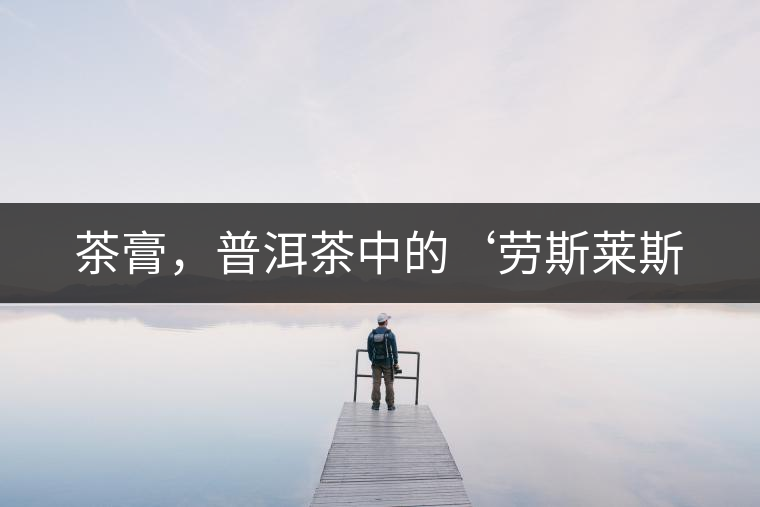 茶膏，普洱茶中的‘勞斯萊斯