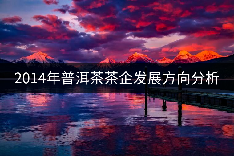 2014年普洱茶茶企發(fā)展方向分析 2014年普洱茶茶企發(fā)展方向分析