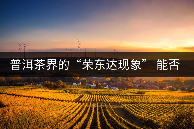 普洱茶界的“榮東達(dá)現(xiàn)象” 能否為品牌發(fā)展找到下一個(gè)春天？