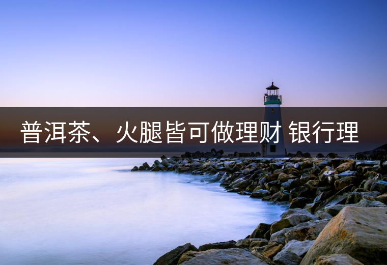 普洱茶、火腿皆可做理財(cái) 銀行理財(cái)越來(lái)越另類