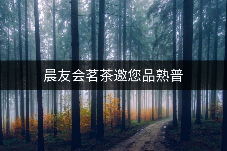 晨友會茗茶邀您品熟普 晨友會茗茶邀您品熟普