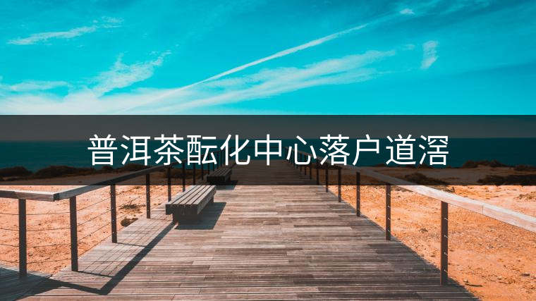 普洱茶醞化中心落戶道滘