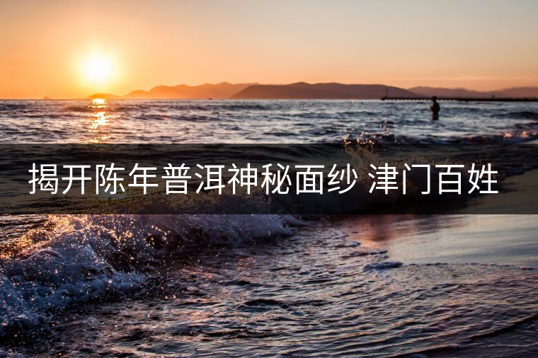 揭開陳年普洱神秘面紗 津門百姓迎來專業(yè)品鑒平臺 揭開陳年普洱神秘面紗 津門百姓迎來專業(yè)品鑒平臺