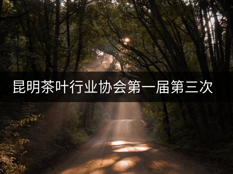 昆明茶葉行業(yè)協(xié)會(huì)第一屆第三次理事會(huì)在昆召開