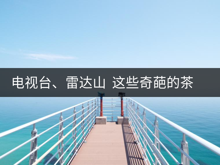 電視臺(tái)、雷達(dá)山  這些奇葩的茶山名字你肯定不知道！