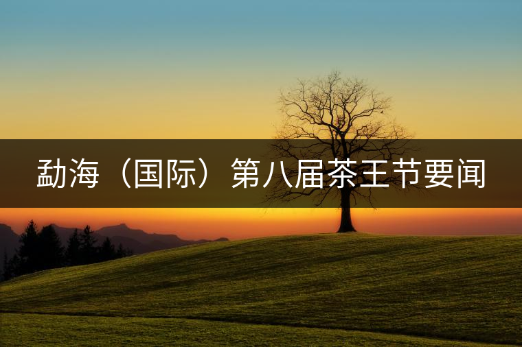 勐海(國際)第八屆茶王節(jié)要聞 勐海(國際)第八屆茶王節(jié)要聞
